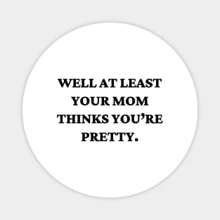 Well at least your mom thinks you’re pretty Magnet